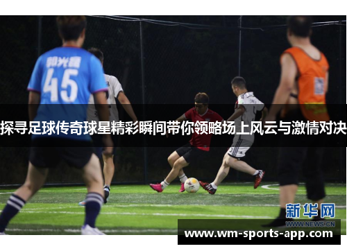 探寻足球传奇球星精彩瞬间带你领略场上风云与激情对决
