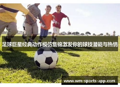 足球巨星经典动作模仿集锦激发你的球技潜能与热情