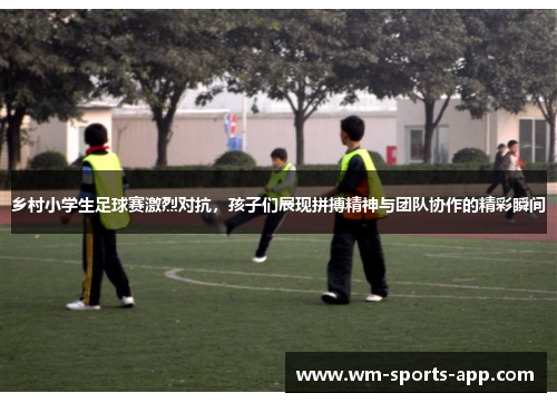 乡村小学生足球赛激烈对抗，孩子们展现拼搏精神与团队协作的精彩瞬间